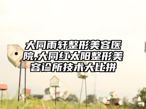 大同雨轩整形美容医院,大同红太阳整形美容诊所技术大比拼