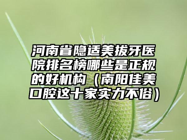 河南省隐适美拔牙医院排名榜哪些是正规的好机构（南阳佳美口腔这十家实力不俗）