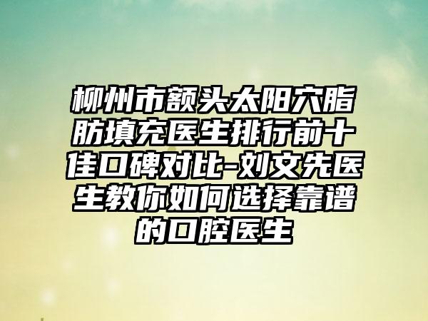 柳州市额头太阳穴脂肪填充医生排行前十佳口碑对比-刘文先医生教你如何选择靠谱的口腔医生