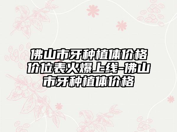 佛山市牙种植体价格价位表火爆上线-佛山市牙种植体价格