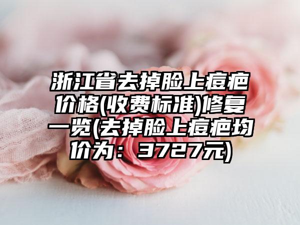 浙江省去掉脸上痘疤价格(收费标准)修复一览(去掉脸上痘疤均价为：3727元)