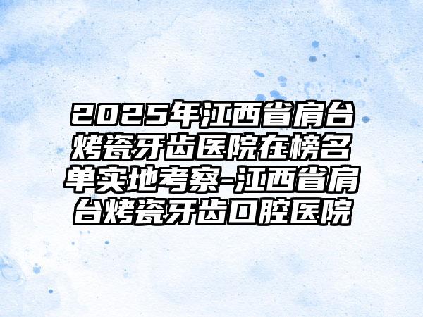 2025年江西省肩台烤瓷牙齿医院在榜名单实地考察-江西省肩台烤瓷牙齿口腔医院