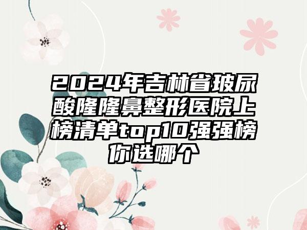 2024年吉林省玻尿酸隆隆鼻整形医院上榜清单top10强强榜你选哪个