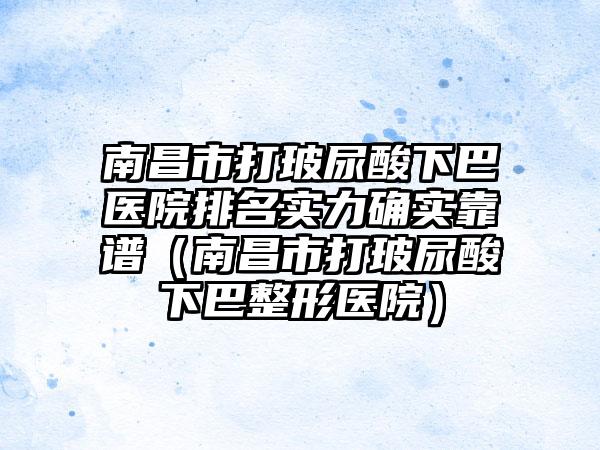 南昌市打玻尿酸下巴医院排名实力确实靠谱（南昌市打玻尿酸下巴整形医院）