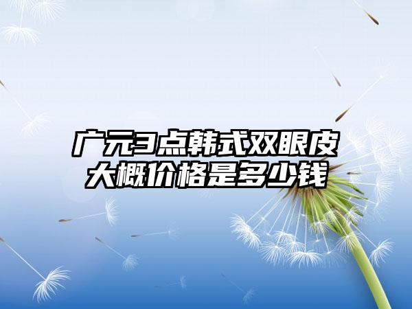 广元3点韩式双眼皮大概价格是多少钱