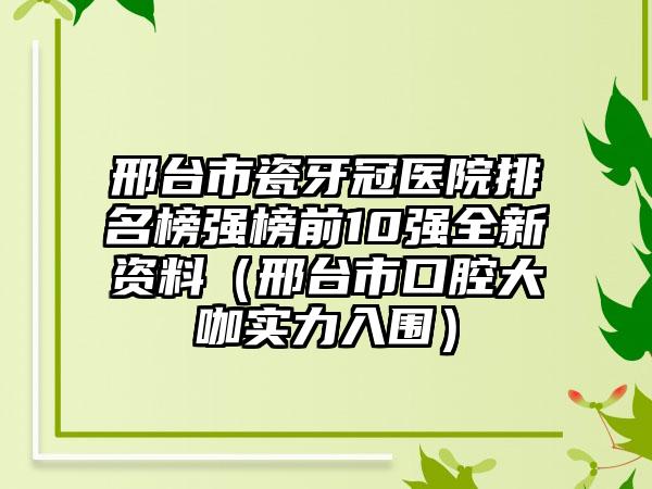 邢台市瓷牙冠医院排名榜强榜前10强全新资料（邢台市口腔大咖实力入围）