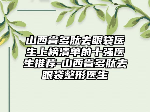 山西省多肽去眼袋医生上榜清单前十强医生推荐-山西省多肽去眼袋整形医生