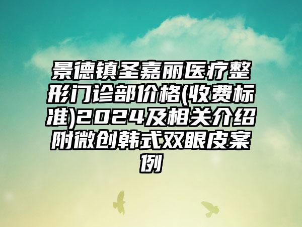 景德镇圣嘉丽医疗整形门诊部价格(收费标准)2024及相关介绍附微创韩式双眼皮案例