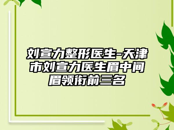 刘宣力整形医生-天津市刘宣力医生眉中间眉领衔前三名