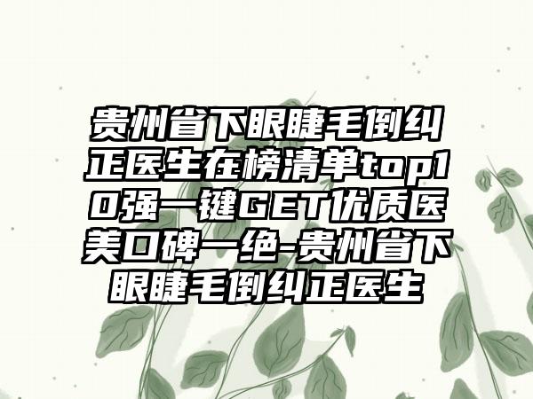 贵州省下眼睫毛倒纠正医生在榜清单top10强一键GET优质医美口碑一绝-贵州省下眼睫毛倒纠正医生