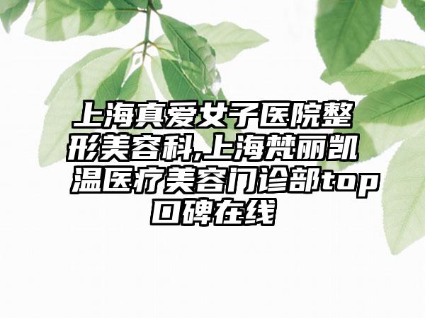 上海真爱女子医院整形美容科,上海梵丽凯温医疗美容门诊部top口碑在线