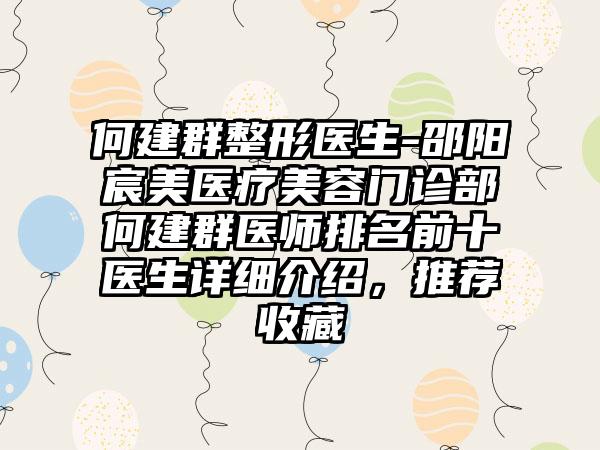 何建群整形医生-邵阳宸美医疗美容门诊部何建群医师排名前十医生详细介绍，推荐收藏