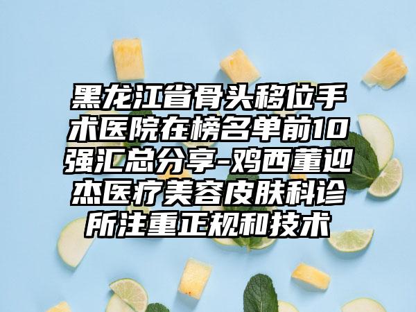 黑龙江省骨头移位手术医院在榜名单前10强汇总分享-鸡西董迎杰医疗美容皮肤科诊所注重正规和技术