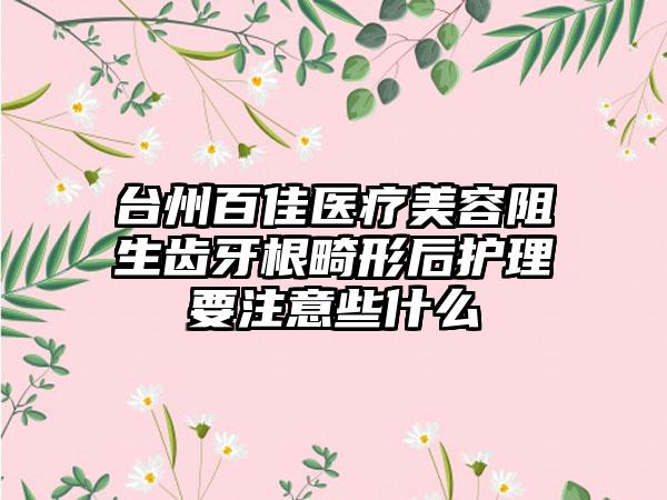 台州百佳医疗美容阻生齿牙根畸形后护理要注意些什么