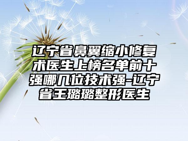 辽宁省鼻翼缩小修复术医生上榜名单前十强哪几位技术强-辽宁省王璐璐整形医生