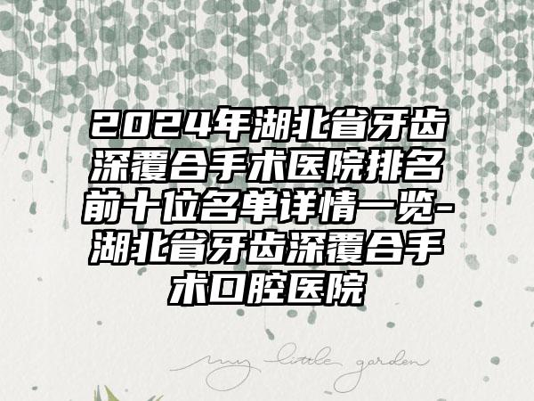 2024年湖北省牙齿深覆合手术医院排名前十位名单详情一览-湖北省牙齿深覆合手术口腔医院