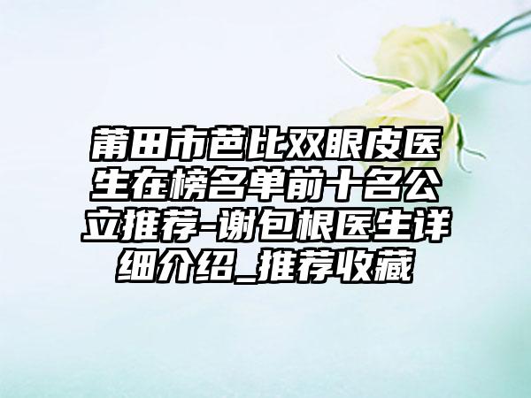 莆田市芭比双眼皮医生在榜名单前十名公立推荐-谢包根医生详细介绍_推荐收藏