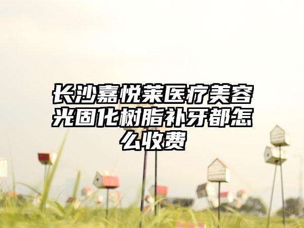 长沙嘉悦莱医疗美容光固化树脂补牙都怎么收费