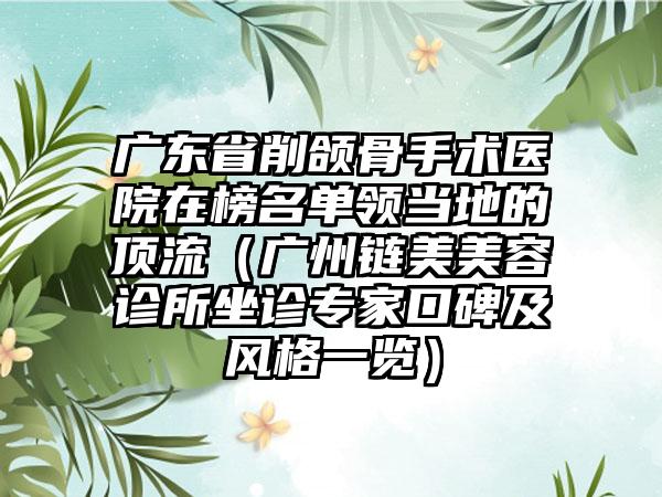 广东省削颌骨手术医院在榜名单领当地的顶流（广州链美美容诊所坐诊专家口碑及风格一览）