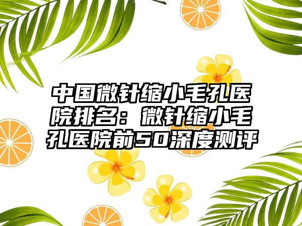 中国微针缩小毛孔医院排名：微针缩小毛孔医院前50深度测评