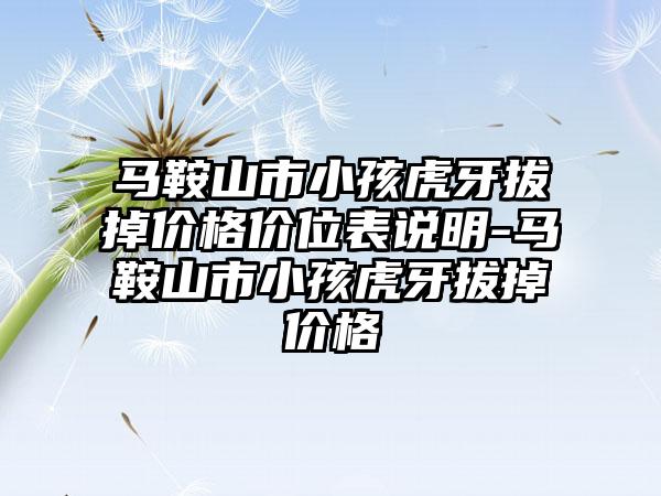 马鞍山市小孩虎牙拔掉价格价位表说明-马鞍山市小孩虎牙拔掉价格