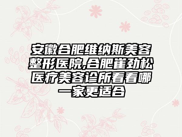 安徽合肥维纳斯美容整形医院,合肥崔劲松医疗美容诊所看看哪一家更适合