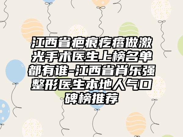 江西省疤痕疙瘩做激光手术医生上榜名单都有谁-江西省肖乐强整形医生本地人气口碑榜推荐