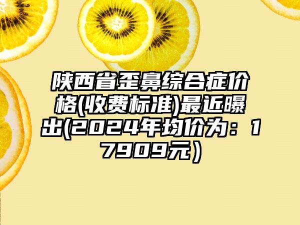 陕西省歪鼻综合症价格(收费标准)最近曝出(2024年均价为：17909元）