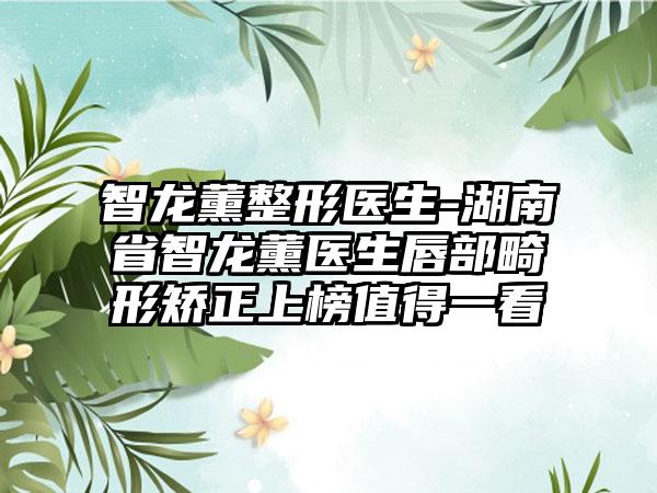 智龙薰整形医生-湖南省智龙薰医生唇部畸形矫正上榜值得一看