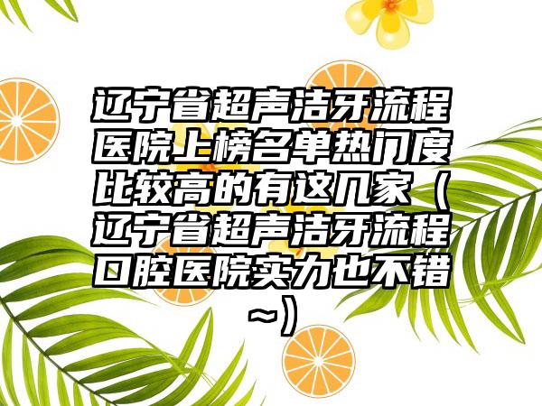 辽宁省超声洁牙流程医院上榜名单热门度比较高的有这几家（辽宁省超声洁牙流程口腔医院实力也不错~）