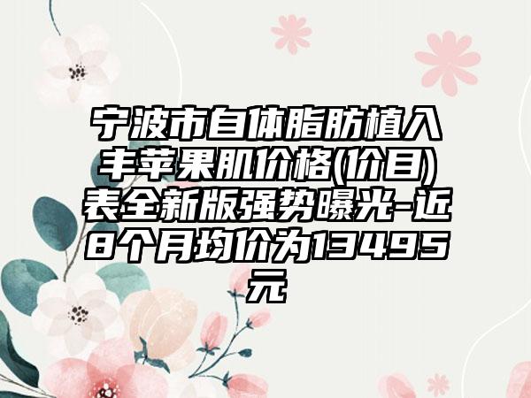 宁波市自体脂肪植入丰苹果肌价格(价目)表全新版强势曝光-近8个月均价为13495元