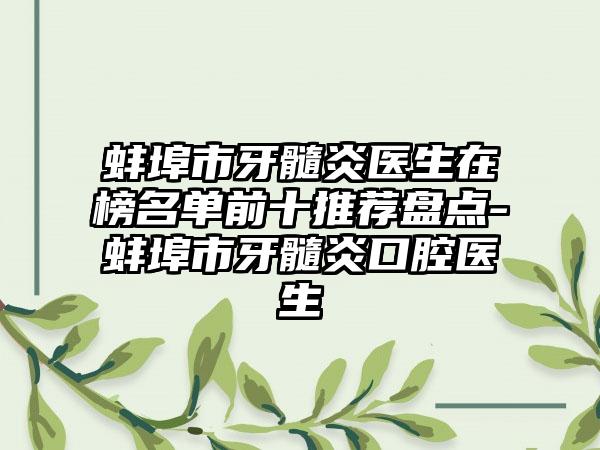 蚌埠市牙髓炎医生在榜名单前十推荐盘点-蚌埠市牙髓炎口腔医生