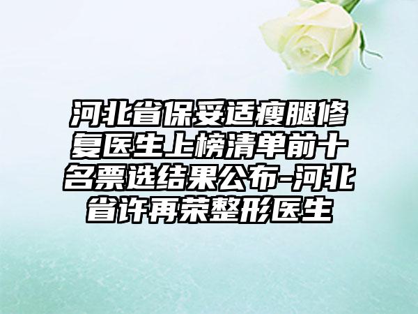 河北省保妥适瘦腿修复医生上榜清单前十名票选结果公布-河北省许再荣整形医生