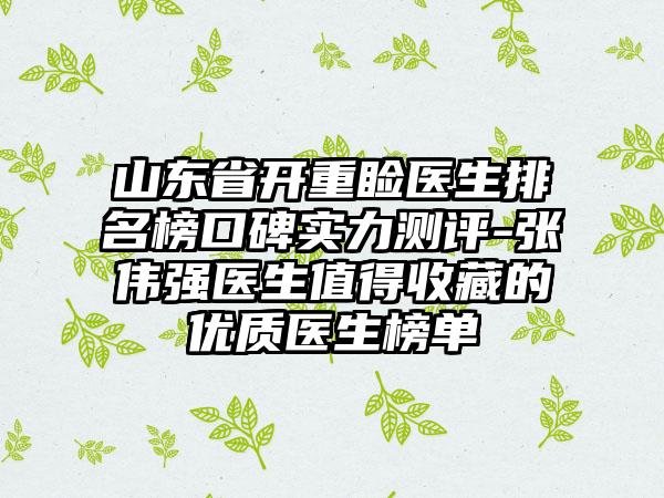 山东省开重睑医生排名榜口碑实力测评-张伟强医生值得收藏的优质医生榜单