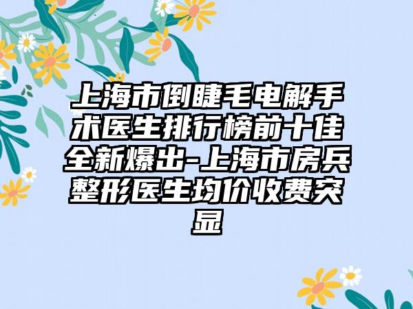 上海市倒睫毛电解手术医生排行榜前十佳全新爆出-上海市房兵整形医生均价收费突显