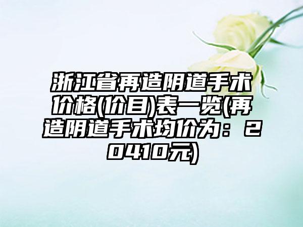 浙江省再造阴道手术价格(价目)表一览(再造阴道手术均价为：20410元)