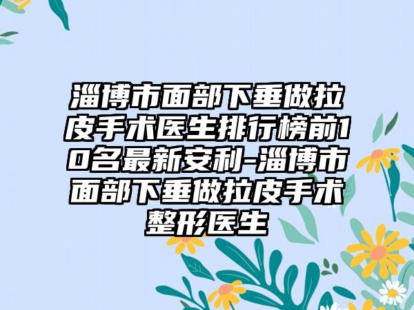 淄博市面部下垂做拉皮手术医生排行榜前10名最新安利-淄博市面部下垂做拉皮手术整形医生