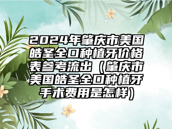 2024年肇庆市美国皓圣全口种植牙价格表参考流出（肇庆市美国皓圣全口种植牙手术费用是怎样）