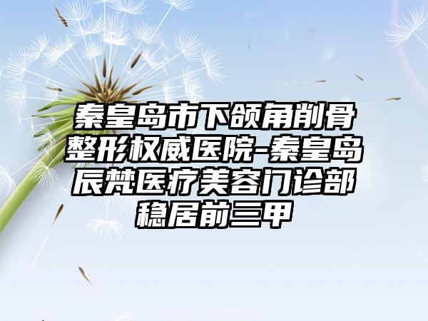 秦皇岛市下颌角削骨整形权威医院-秦皇岛辰梵医疗美容门诊部稳居前三甲