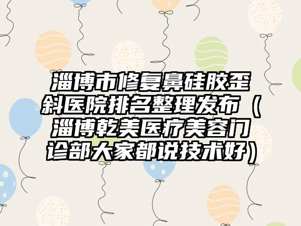 淄博市修复鼻硅胶歪斜医院排名整理发布（淄博乾美医疗美容门诊部大家都说技术好）