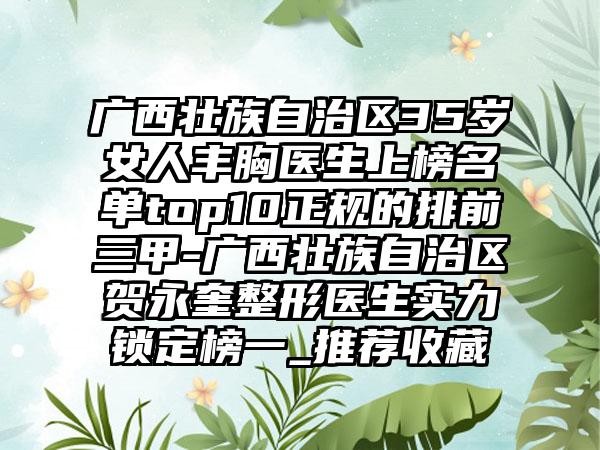 广西壮族自治区35岁女人丰胸医生上榜名单top10正规的排前三甲-广西壮族自治区贺永奎整形医生实力锁定榜一_推荐收藏