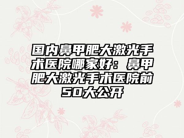 国内鼻甲肥大激光手术医院哪家好：鼻甲肥大激光手术医院前50大公开