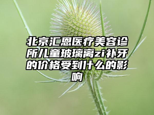 北京汇恩医疗美容诊所儿童玻璃离zi补牙的价格受到什么的影响