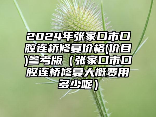 2024年张家口市口腔连桥修复价格(价目)参考版（张家口市口腔连桥修复大概费用多少呢）