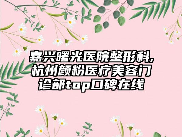 嘉兴曙光医院整形科,杭州颜粉医疗美容门诊部top口碑在线