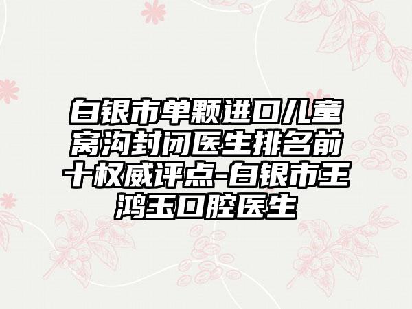 白银市单颗进口儿童窝沟封闭医生排名前十权威评点-白银市王鸿玉口腔医生