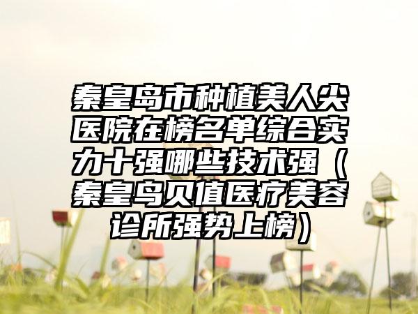 秦皇岛市种植美人尖医院在榜名单综合实力十强哪些技术强（秦皇鸟贝值医疗美容诊所强势上榜）