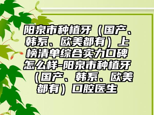 阳泉市种植牙（国产、韩系、欧美都有）上榜清单综合实力口碑怎么样-阳泉市种植牙（国产、韩系、欧美都有）口腔医生