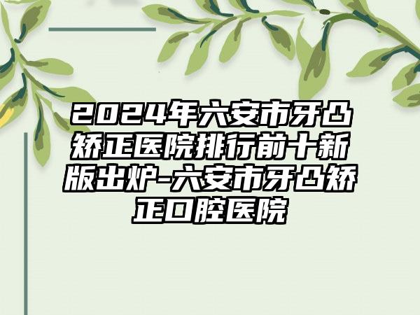 2024年六安市牙凸矫正医院排行前十新版出炉-六安市牙凸矫正口腔医院