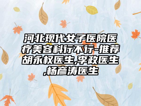 河北现代女子医院医疗美容科行不行-推荐胡永权医生,李政医生,杨彦涛医生